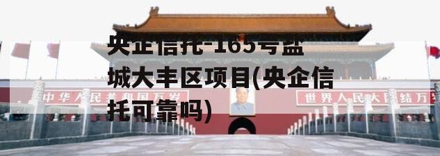 央企信托-165号盐城大丰区项目(央企信托可靠吗)