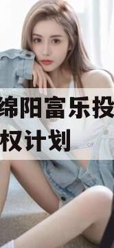 四川绵阳富乐投资2023债权计划