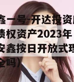 安鑫一号-开达投资应收债权资产2023年（安鑫按日开放式理财安全吗）