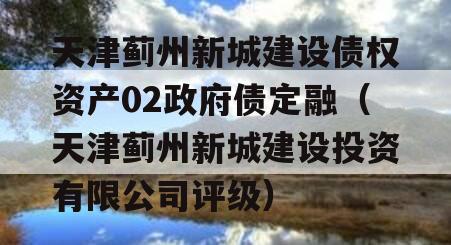 天津蓟州新城建设债权资产02政府债定融（天津蓟州新城建设投资有限公司评级）