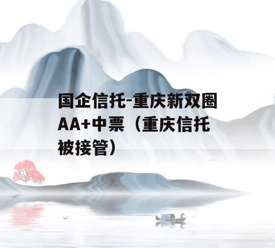 国企信托-重庆新双圈AA+中票（重庆信托被接管）