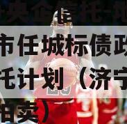 国企+央企信托-地级济宁市任城标债政信集合信托计划（济宁任城土地拍卖）