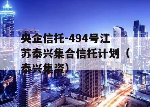 央企信托-494号江苏泰兴集合信托计划（泰兴集资）
