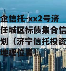 央企信托-xx2号济宁任城区标债集合信托计划（济宁信托投资公司地理位置）