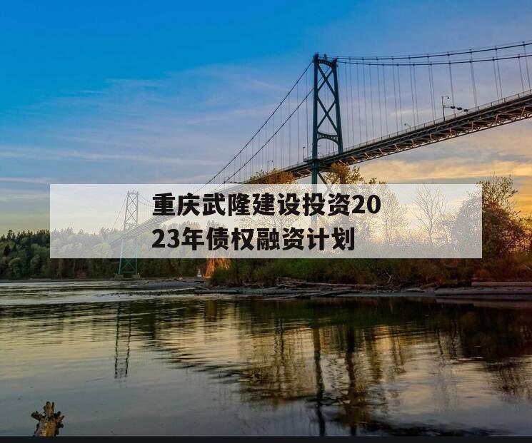 重庆武隆建设投资2023年债权融资计划