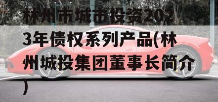 林州市城市投资2023年债权系列产品(林州城投集团董事长简介)