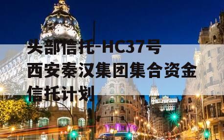 头部信托-HC37号西安秦汉集团集合资金信托计划