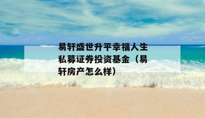 易轩盛世升平幸福人生私募证券投资基金（易轩房产怎么样）