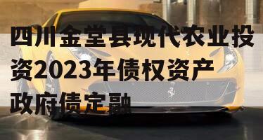 四川金堂县现代农业投资2023年债权资产政府债定融