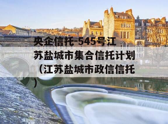 央企信托-545号江苏盐城市集合信托计划（江苏盐城市政信信托）