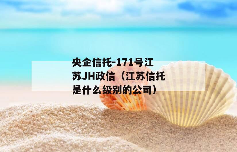 央企信托-171号江苏JH政信（江苏信托是什么级别的公司）