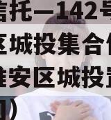 央企信托—142号-淮安区城投集合信托计划（淮安区城投置业有限公司）