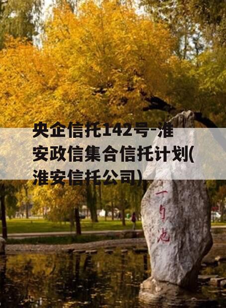 央企信托142号-淮安政信集合信托计划(淮安信托公司)