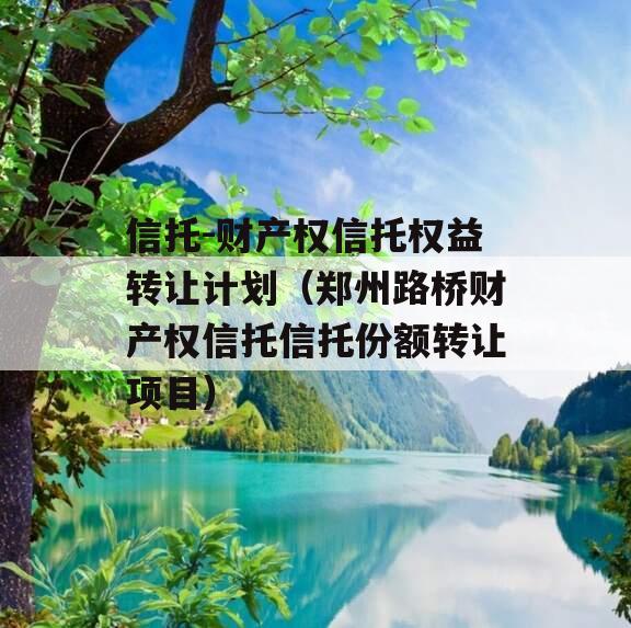信托-财产权信托权益转让计划（郑州路桥财产权信托信托份额转让项目）