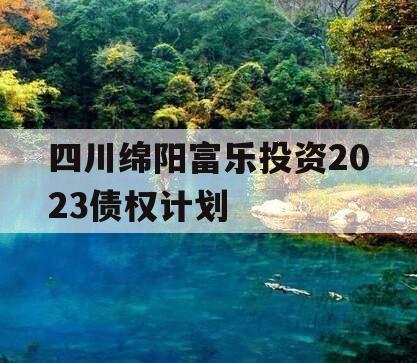 四川绵阳富乐投资2023债权计划