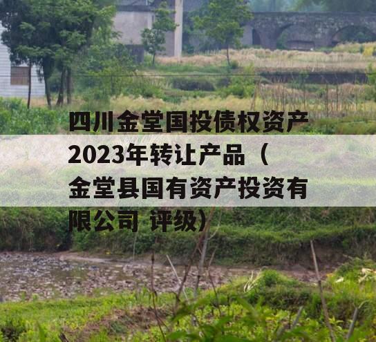 四川金堂国投债权资产2023年转让产品（金堂县国有资产投资有限公司 评级）