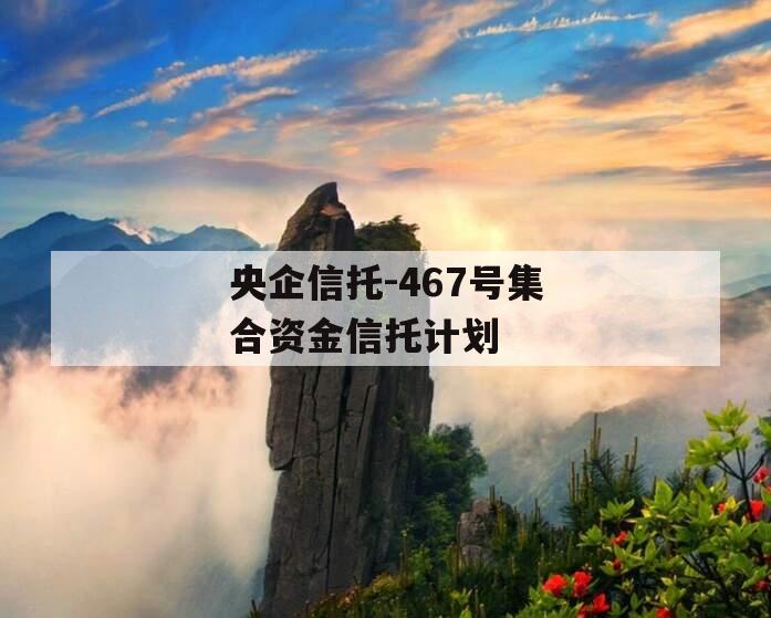 央企信托-467号集合资金信托计划