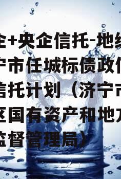 国企+央企信托-地级济宁市任城标债政信集合信托计划（济宁市任城区国有资产和地方金融监督管理局）