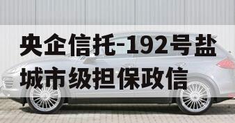 央企信托-192号盐城市级担保政信