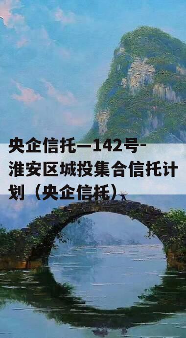 央企信托—142号-淮安区城投集合信托计划（央企信托）