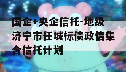 国企+央企信托-地级济宁市任城标债政信集合信托计划