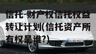 信托-财产权信托权益转让计划(信托资产所有权是谁?)