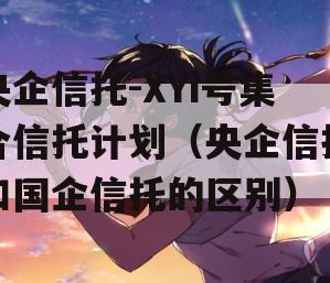 央企信托-XYi号集合信托计划（央企信托和国企信托的区别）