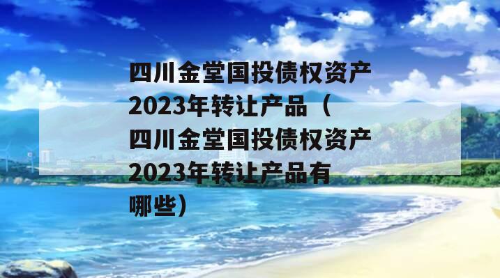 四川金堂国投债权资产2023年转让产品（四川金堂国投债权资产2023年转让产品有哪些）