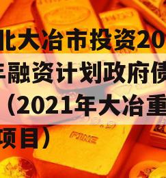 湖北大冶市投资2023年融资计划政府债定融（2021年大冶重点项目）