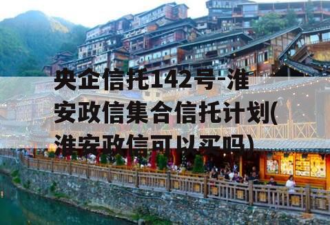 央企信托142号-淮安政信集合信托计划(淮安政信可以买吗)