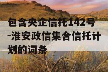 包含央企信托142号-淮安政信集合信托计划的词条
