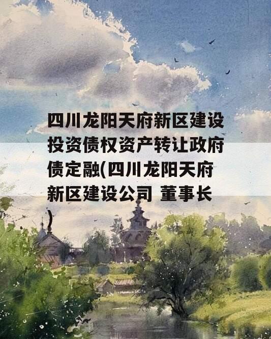 四川龙阳天府新区建设投资债权资产转让政府债定融(四川龙阳天府新区建设公司 董事长)