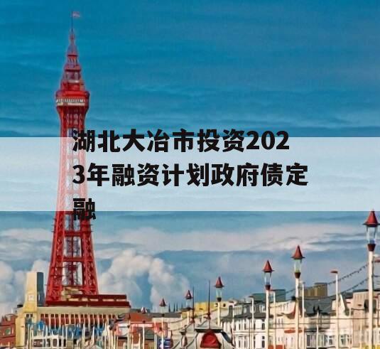 湖北大冶市投资2023年融资计划政府债定融