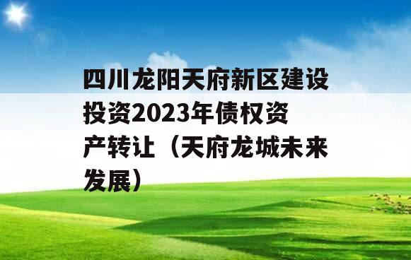 四川龙阳天府新区建设投资2023年债权资产转让（天府龙城未来发展）