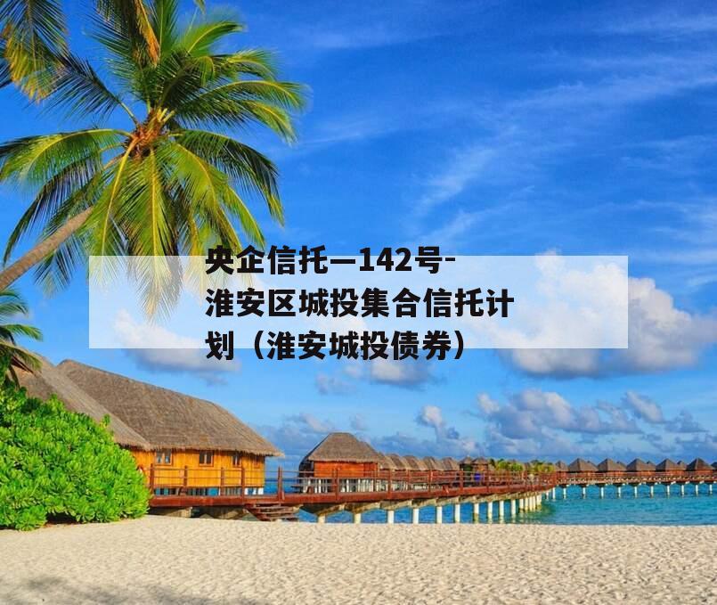 央企信托—142号-淮安区城投集合信托计划（淮安城投债券）