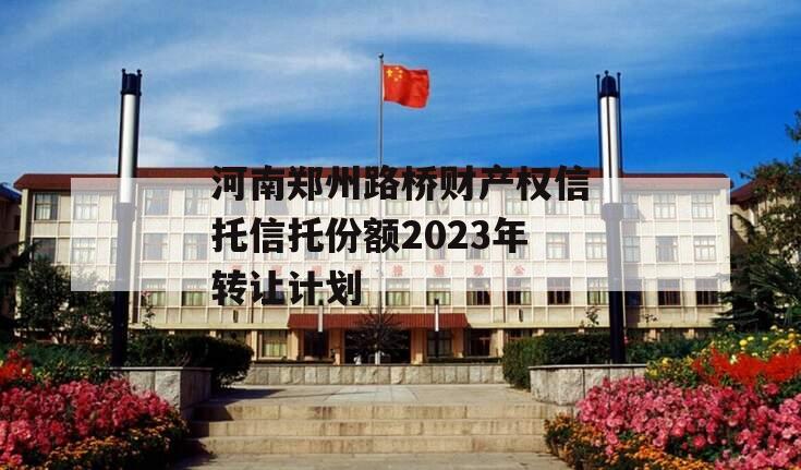 河南郑州路桥财产权信托信托份额2023年转让计划