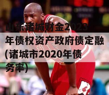 山东诸城财金2023年债权资产政府债定融(诸城市2020年债务率)