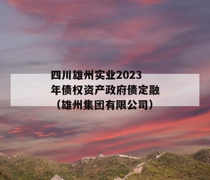 四川雄州实业2023年债权资产政府债定融（雄州集团有限公司）