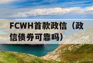 FCWH首款政信（政信债券可靠吗）