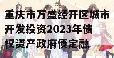 重庆市万盛经开区城市开发投资2023年债权资产政府债定融