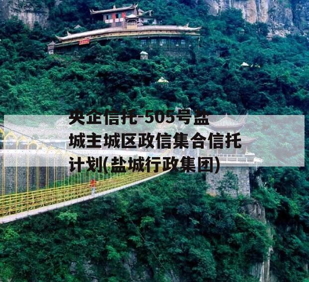 央企信托-505号盐城主城区政信集合信托计划(盐城行政集团)