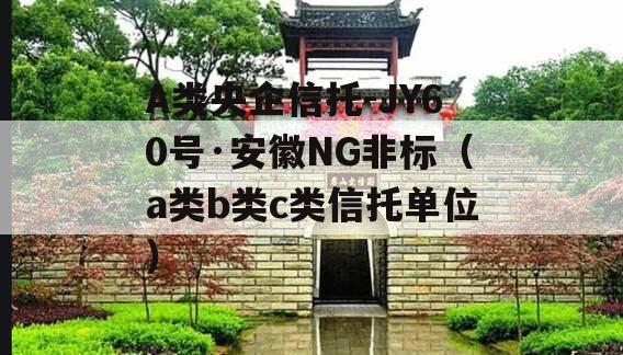 A类央企信托-JY60号·安徽NG非标（a类b类c类信托单位）