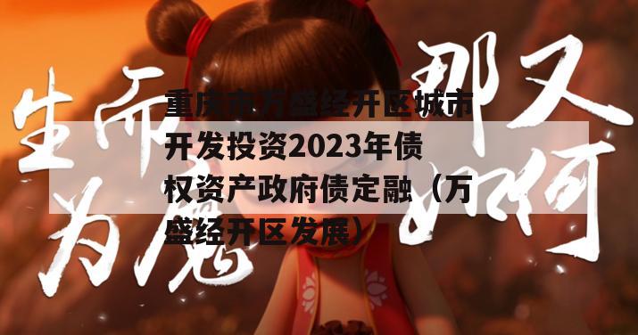 重庆市万盛经开区城市开发投资2023年债权资产政府债定融（万盛经开区发展）