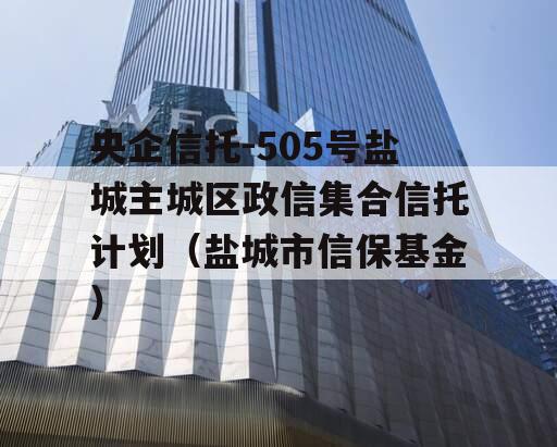 央企信托-505号盐城主城区政信集合信托计划（盐城市信保基金）