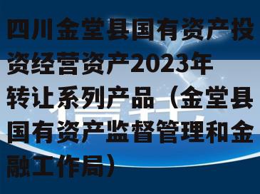 四川金堂县国有资产投资经营资产2023年转让系列产品（金堂县国有资产监督管理和金融工作局）