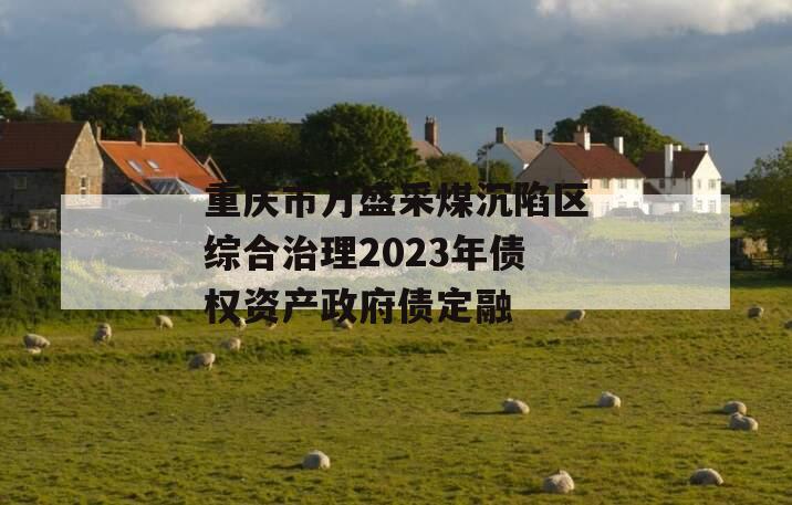 重庆市万盛采煤沉陷区综合治理2023年债权资产政府债定融