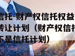 信托-财产权信托权益转让计划（财产权信托不是信托计划）