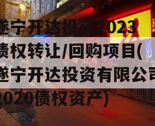 遂宁开达投资2023债权转让/回购项目(遂宁开达投资有限公司2020债权资产)
