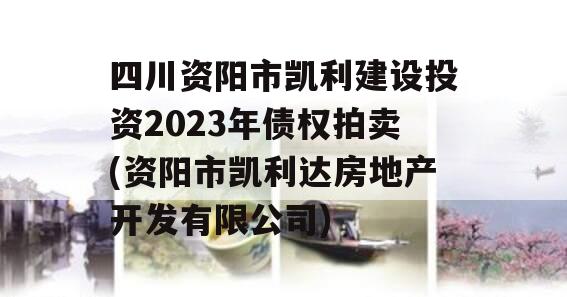 四川资阳市凯利建设投资2023年债权拍卖(资阳市凯利达房地产开发有限公司)
