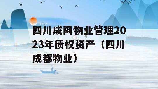 四川成阿物业管理2023年债权资产（四川成都物业）